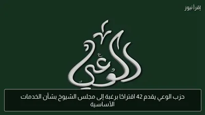 حزب الوعي يقدم 42 اقتراحًا برغبة إلى مجلس الشيوخ بشأن الخدمات الأساسية