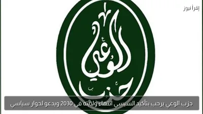 حزب الوعي يرحب بتأكيد السيسي انتهاء ولايته في 2030 ويدعو لحوار سياسي