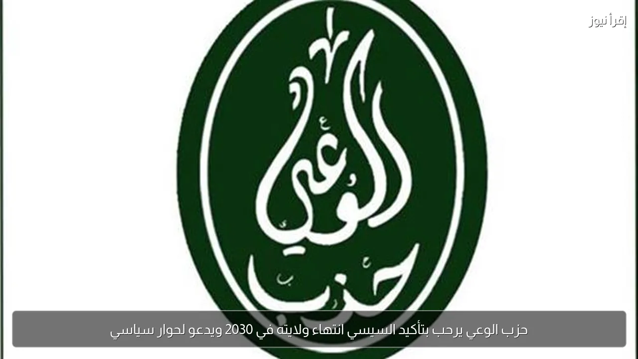 حزب الوعي يرحب بتأكيد السيسي انتهاء ولايته في 2030 ويدعو لحوار سياسي