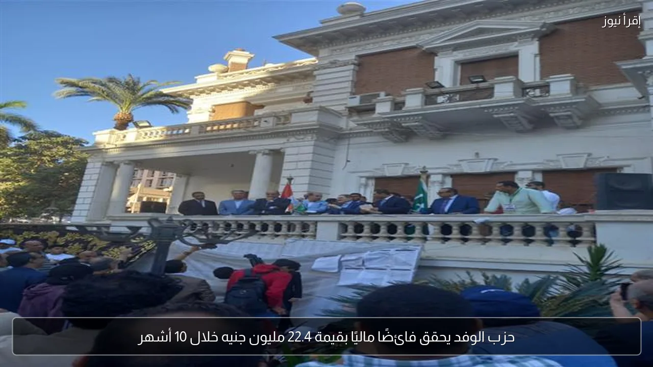 حزب الوفد يحقق فائضًا ماليًا بقيمة 22.4 مليون جنيه خلال 10 أشهر