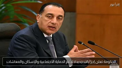 الحكومة تعلن إجراءات جديدة لدعم الحماية الاجتماعية والإسكان والمعاشات