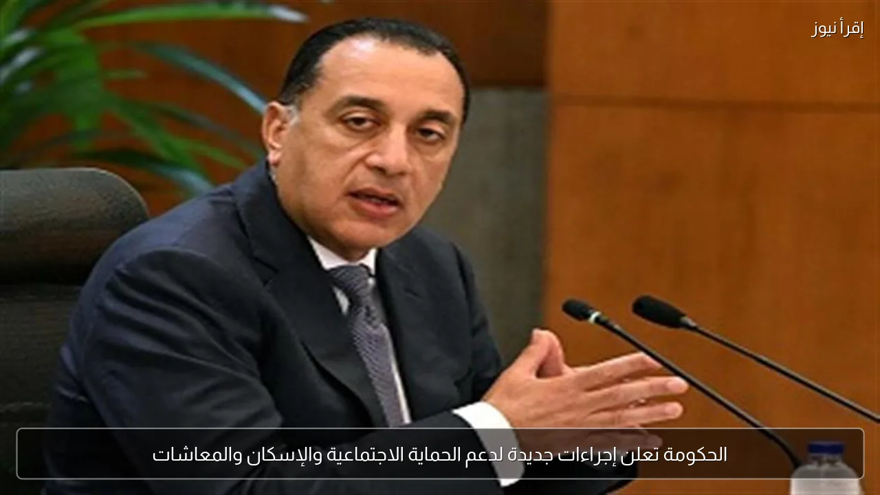 الحكومة تعلن إجراءات جديدة لدعم الحماية الاجتماعية والإسكان والمعاشات