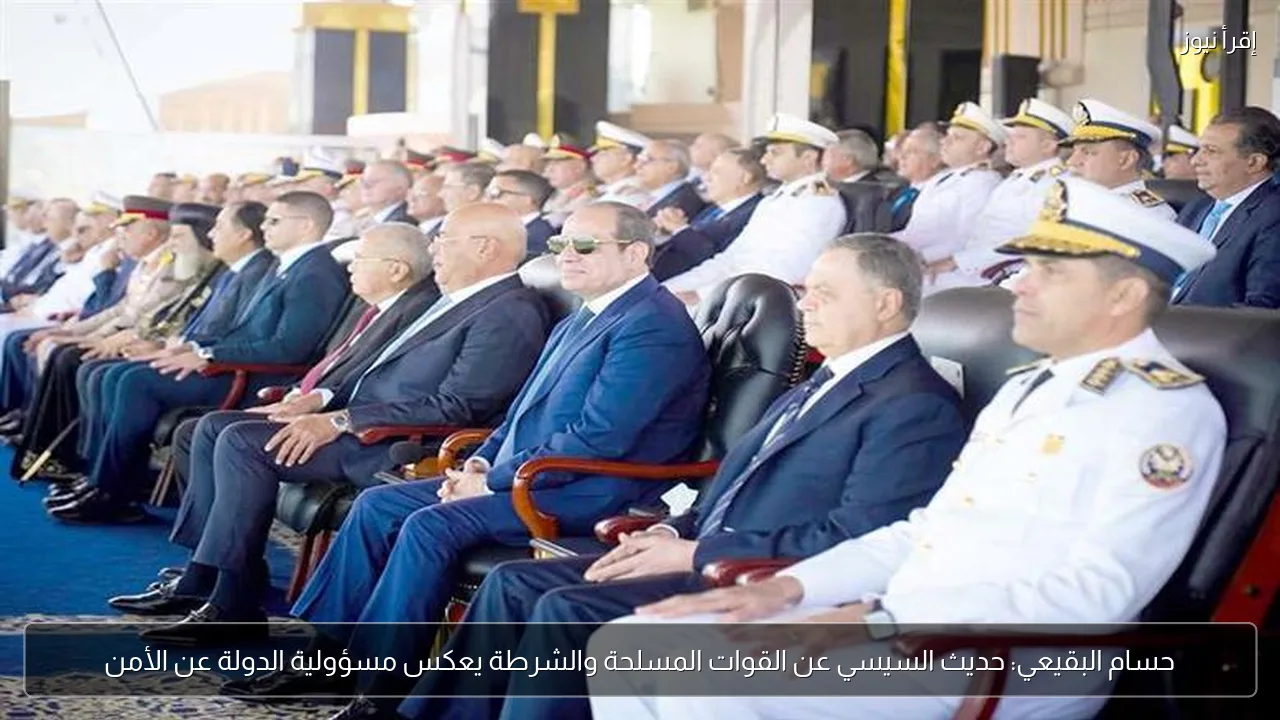 حسام البقيعي: حديث السيسي عن القوات المسلحة والشرطة يعكس مسؤولية الدولة عن الأمن