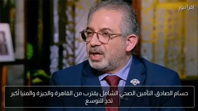حسام الصادق: التأمين الصحي الشامل يقترب من القاهرة والجيزة والمنيا أكبر تحدٍ للتوسع