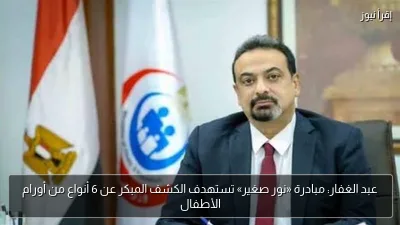 عبد الغفار: مبادرة «نور صغير» تستهدف الكشف المبكر عن 6 أنواع من أورام الأطفال