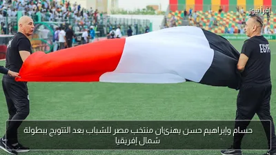 حسام وإبراهيم حسن يهنئان منتخب مصر للشباب بعد التتويج ببطولة شمال إفريقيا