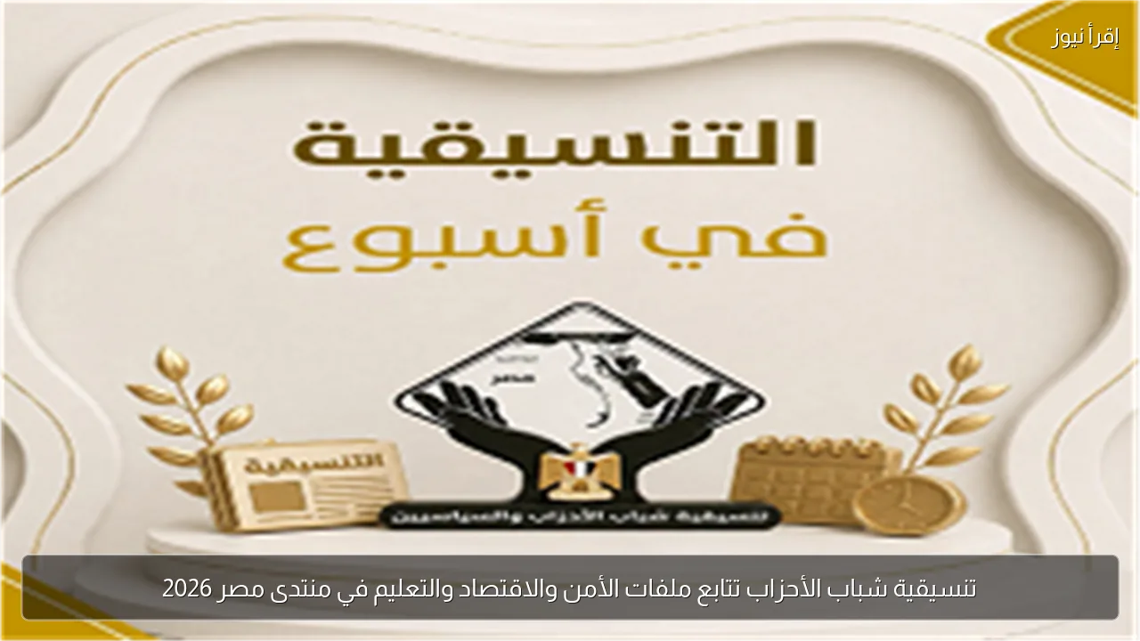 تنسيقية شباب الأحزاب تتابع ملفات الأمن والاقتصاد والتعليم في منتدى مصر 2026