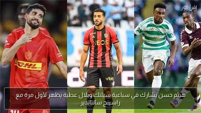 هيثم حسن يشارك في سباعية سيلتك وبلال عطية يظهر لأول مرة مع راسينج سانتاندير