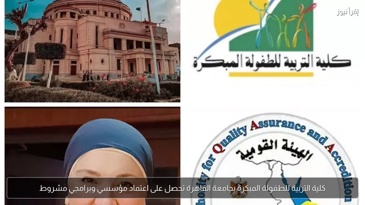 كلية التربية للطفولة المبكرة بجامعة القاهرة تحصل على اعتماد مؤسسي وبرامجي مشروط