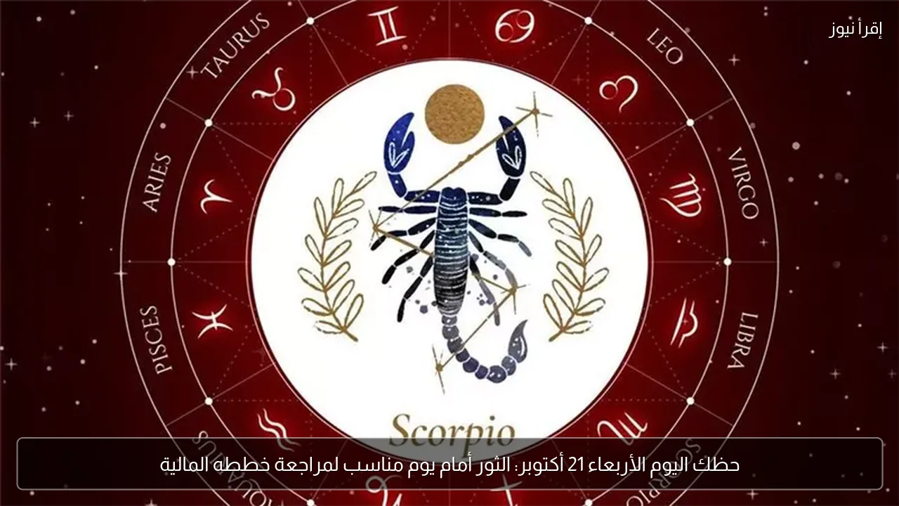 حظك اليوم الأربعاء 21 أكتوبر: الثور أمام يوم مناسب لمراجعة خططه المالية