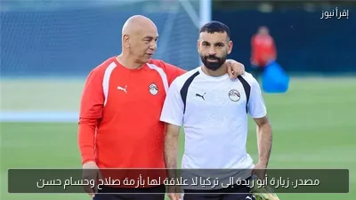 مصدر: زيارة أبو ريدة إلى تركيا لا علاقة لها بأزمة صلاح وحسام حسن