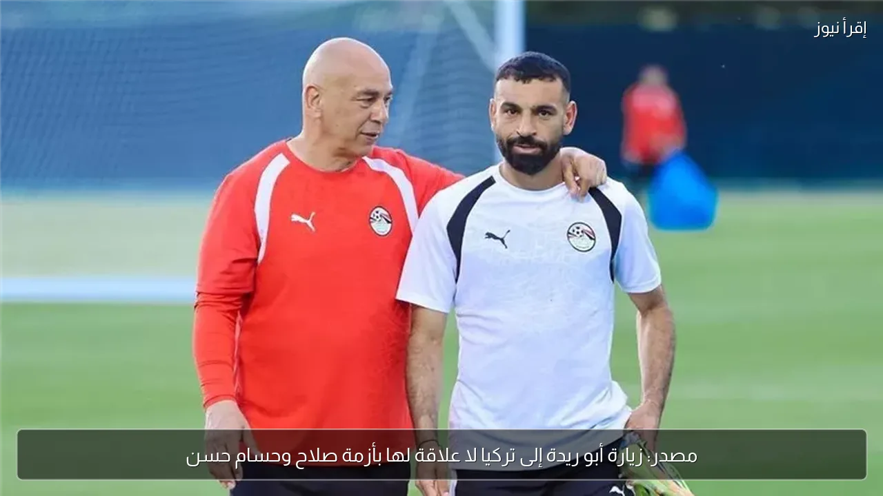 مصدر: زيارة أبو ريدة إلى تركيا لا علاقة لها بأزمة صلاح وحسام حسن