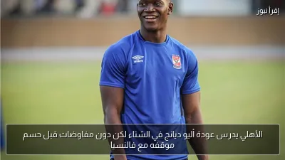 الأهلي يدرس عودة أليو ديانج في الشتاء لكن دون مفاوضات قبل حسم موقفه مع فالنسيا