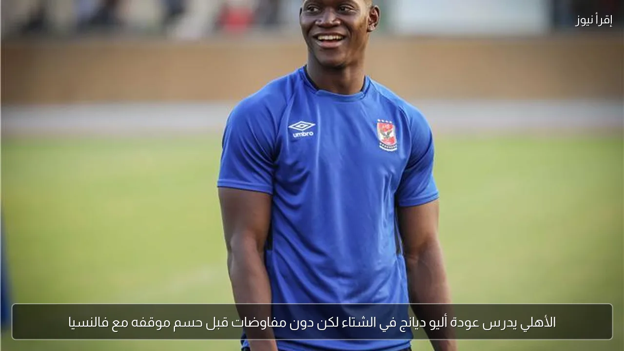 الأهلي يدرس عودة أليو ديانج في الشتاء لكن دون مفاوضات قبل حسم موقفه مع فالنسيا
