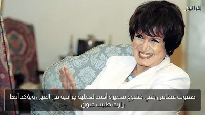 صفوت غطاس ينفي خضوع سميرة أحمد لعملية جراحية في العين ويؤكد أنها زارت طبيب عيون