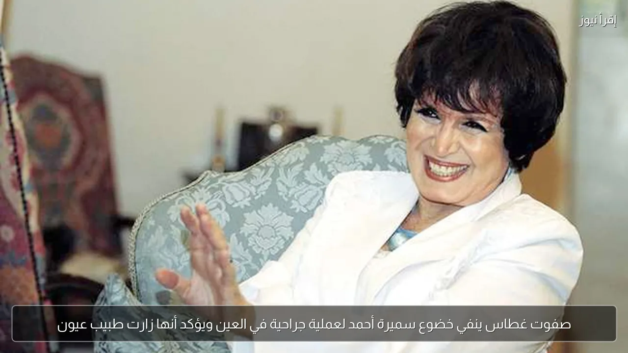 صفوت غطاس ينفي خضوع سميرة أحمد لعملية جراحية في العين ويؤكد أنها زارت طبيب عيون