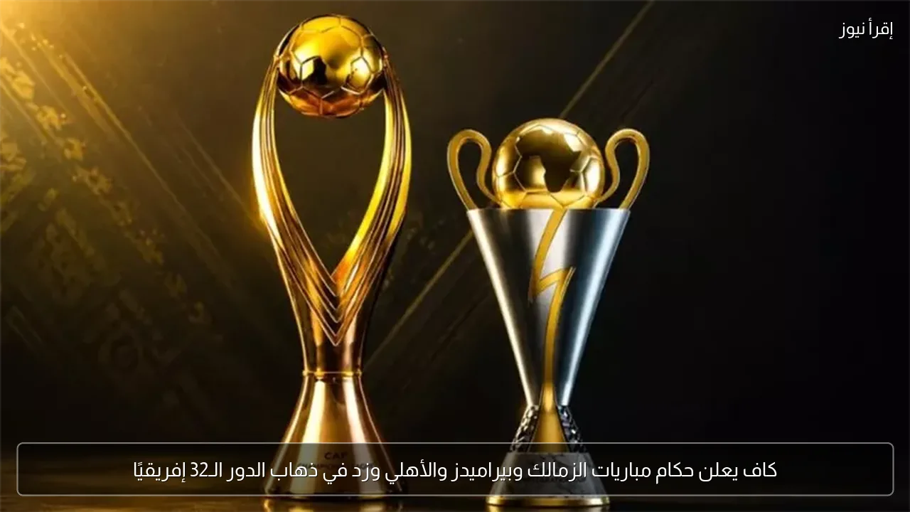 كاف يعلن حكام مباريات الزمالك وبيراميدز والأهلي وزد في ذهاب الدور الـ32 إفريقيًا