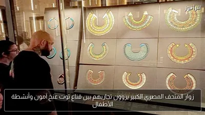 زوار المتحف المصري الكبير يروون تجاربهم بين قناع توت عنخ آمون وأنشطة الأطفال