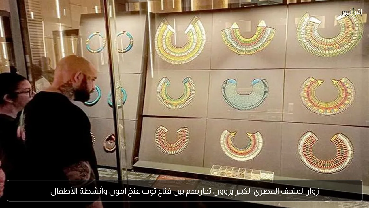 زوار المتحف المصري الكبير يروون تجاربهم بين قناع توت عنخ آمون وأنشطة الأطفال
