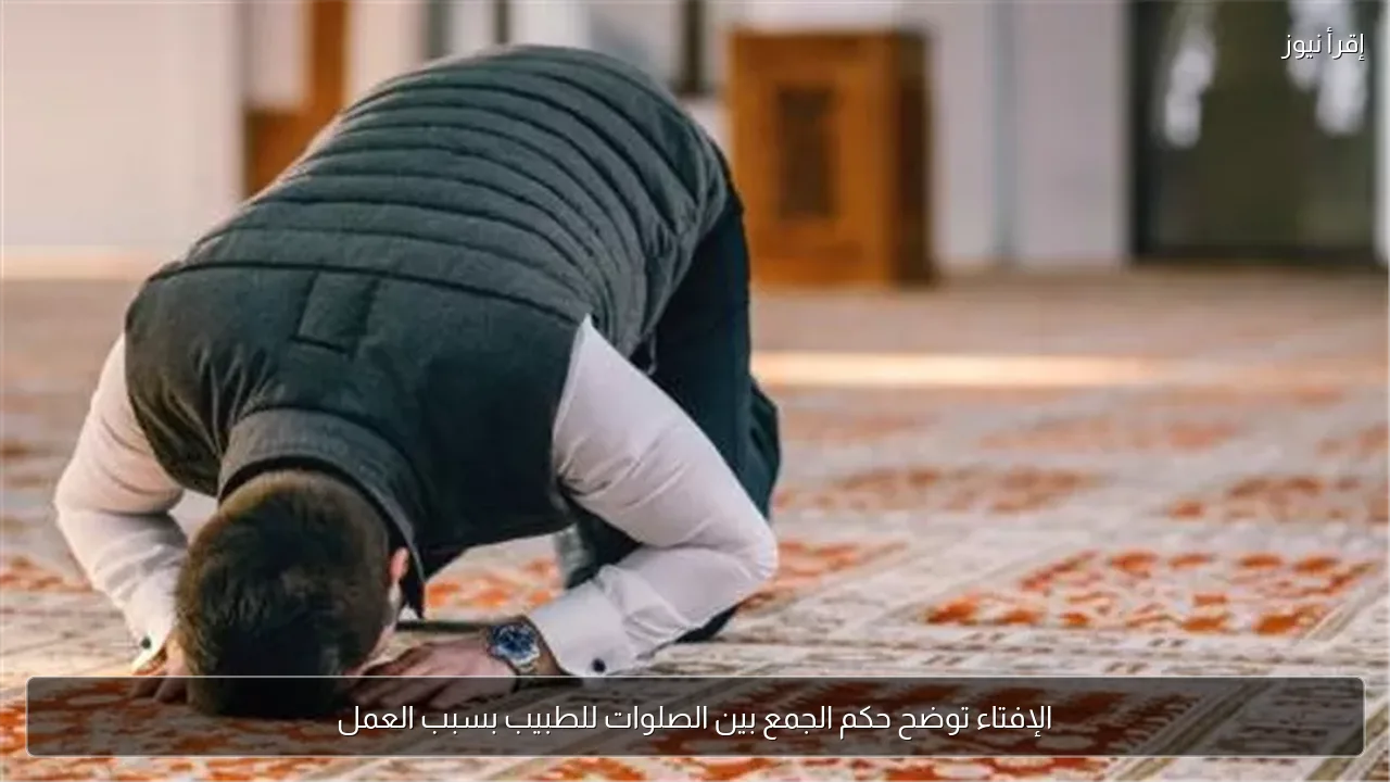 الإفتاء توضح حكم الجمع بين الصلوات للطبيب بسبب العمل