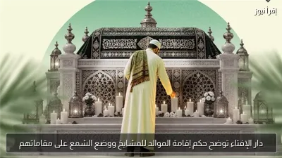 دار الإفتاء توضح حكم إقامة الموالد للمشايخ ووضع الشمع على مقاماتهم