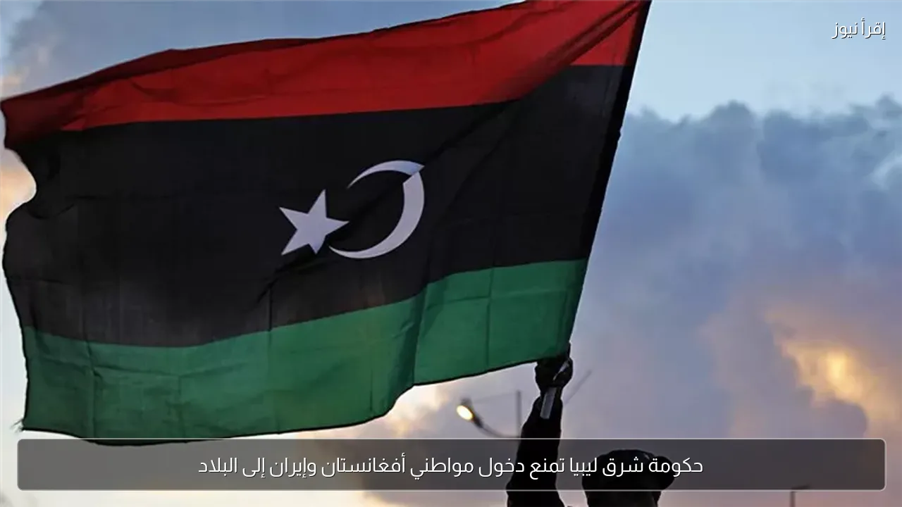حكومة شرق ليبيا تمنع دخول مواطني أفغانستان وإيران إلى البلاد