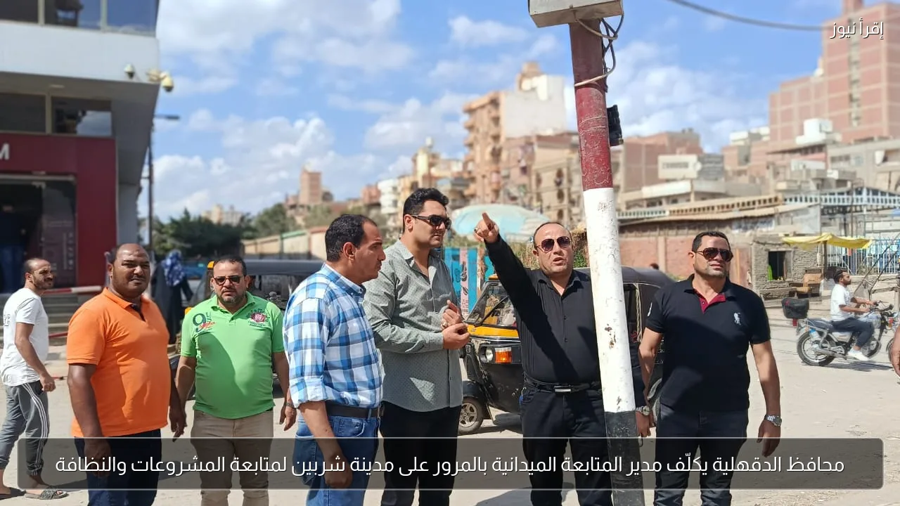 محافظ الدقهلية يكلّف مدير المتابعة الميدانية بالمرور على مدينة شربين لمتابعة المشروعات والنظافة