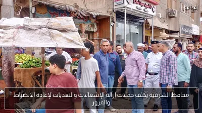 محافظ الشرقية يكثف حملات إزالة الإشغالات والتعديات لإعادة الانضباط والمرور