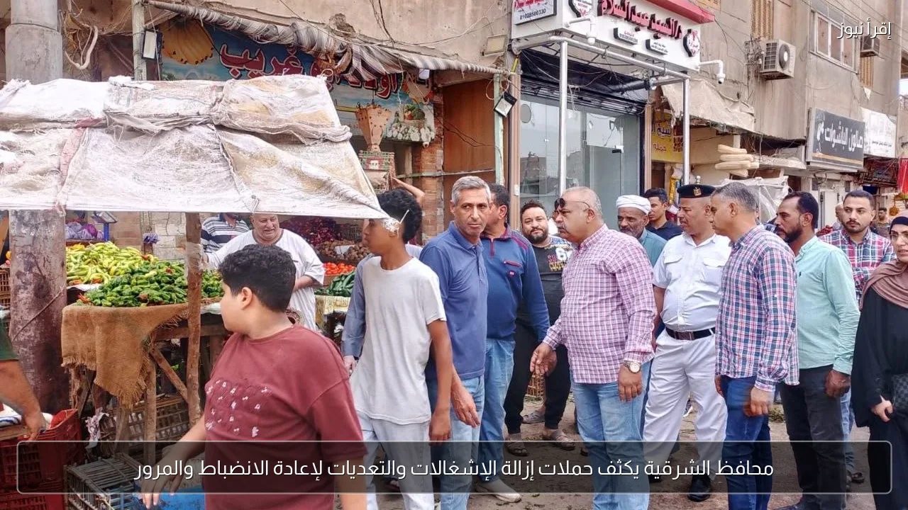 محافظ الشرقية يكثف حملات إزالة الإشغالات والتعديات لإعادة الانضباط والمرور