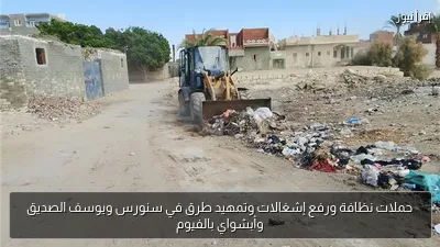 حملات نظافة ورفع إشغالات وتمهيد طرق في سنورس ويوسف الصديق وأبشواي بالفيوم