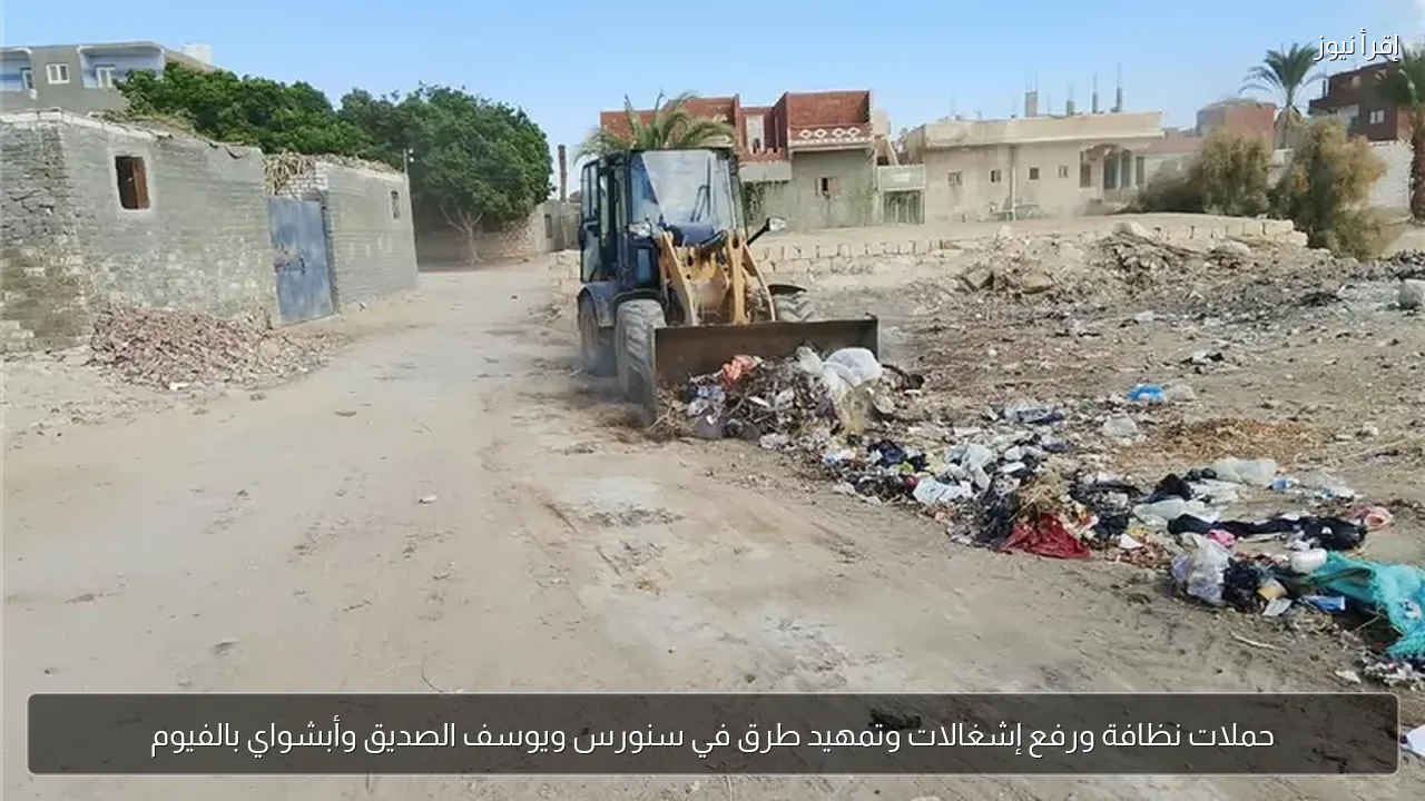 حملات نظافة ورفع إشغالات وتمهيد طرق في سنورس ويوسف الصديق وأبشواي بالفيوم