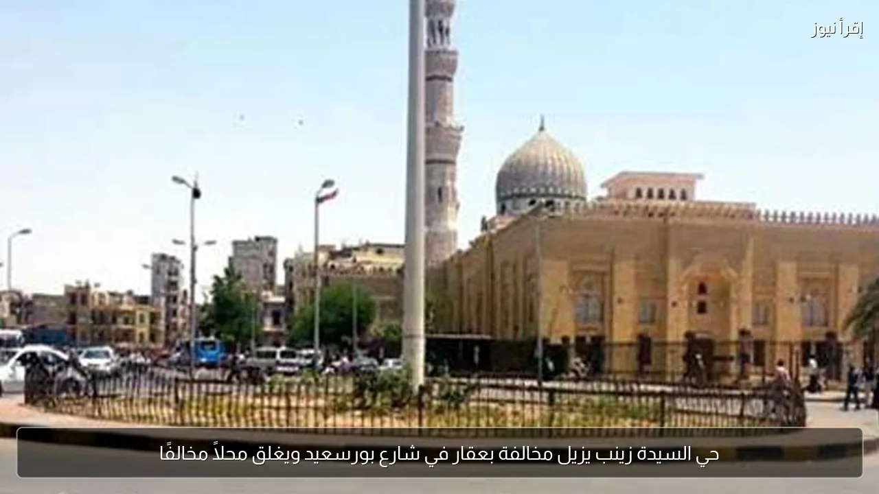 حي السيدة زينب يزيل مخالفة بعقار في شارع بورسعيد ويغلق محلاً مخالفًا