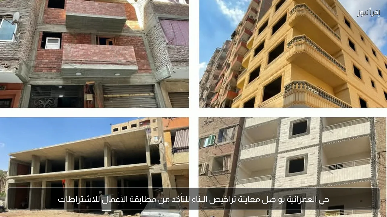 حي العمرانية يواصل معاينة تراخيص البناء للتأكد من مطابقة الأعمال للاشتراطات