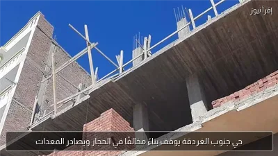 حي جنوب الغردقة يوقف بناءً مخالفًا في الحجاز ويصادر المعدات