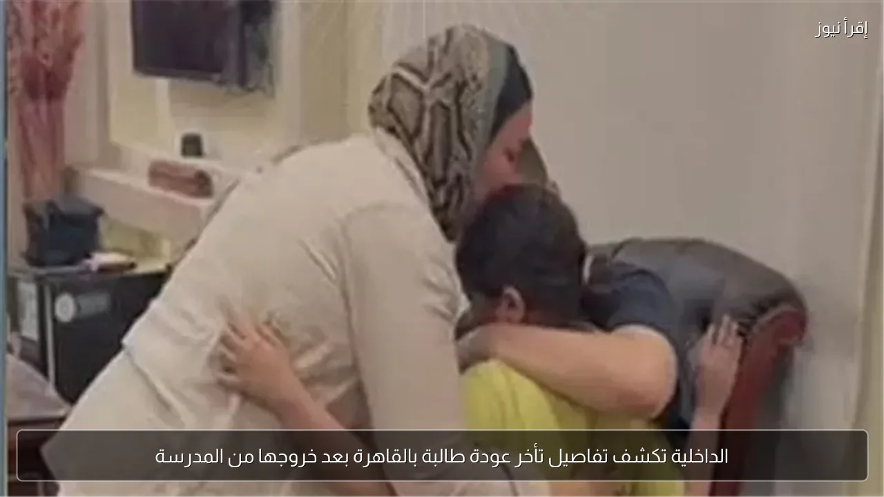 الداخلية تكشف تفاصيل تأخر عودة طالبة بالقاهرة بعد خروجها من المدرسة