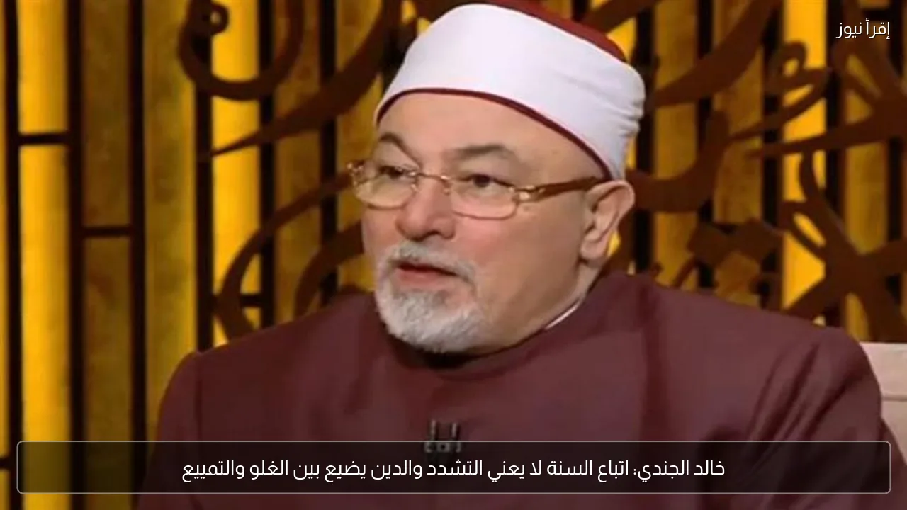 خالد الجندي: اتباع السنة لا يعني التشدد والدين يضيع بين الغلو والتمييع