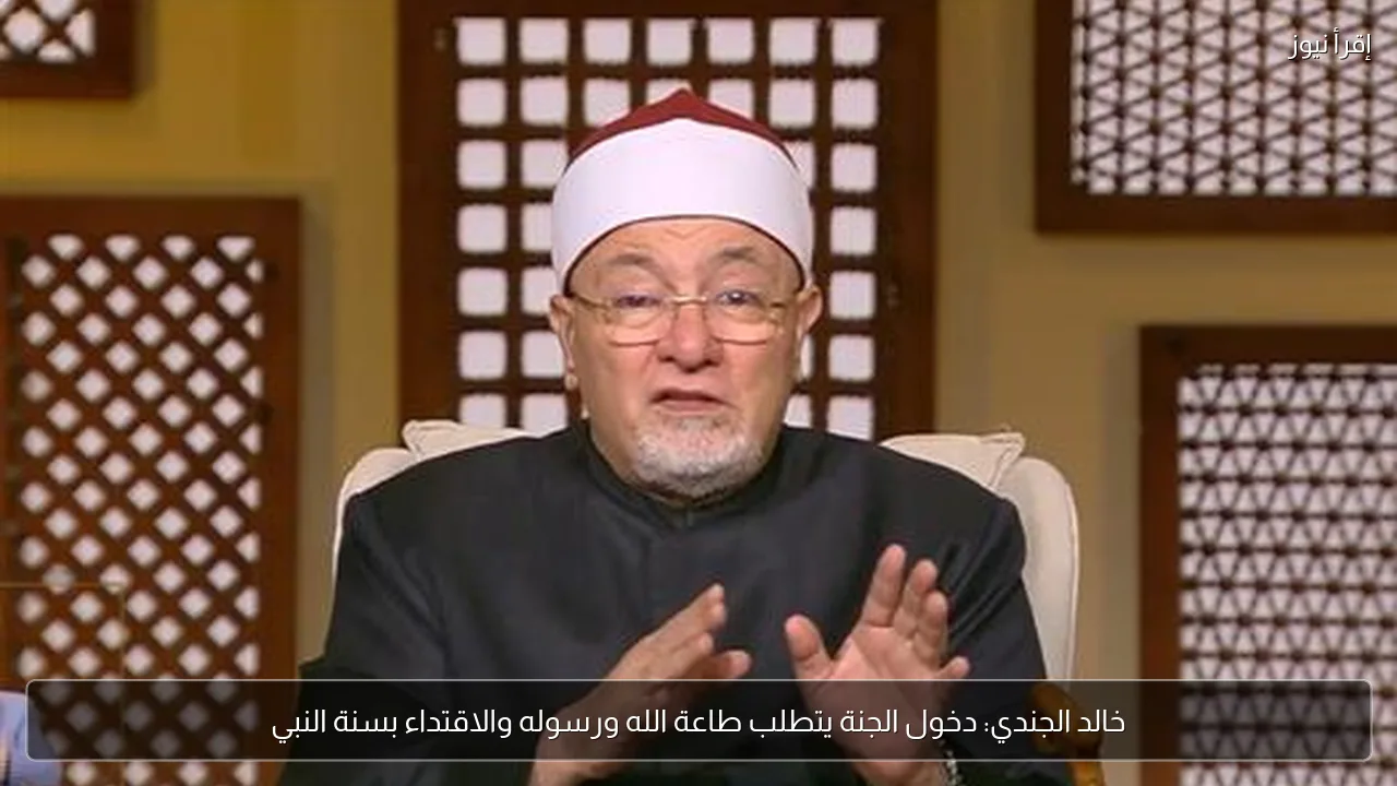 خالد الجندي: دخول الجنة يتطلب طاعة الله ورسوله والاقتداء بسنة النبي