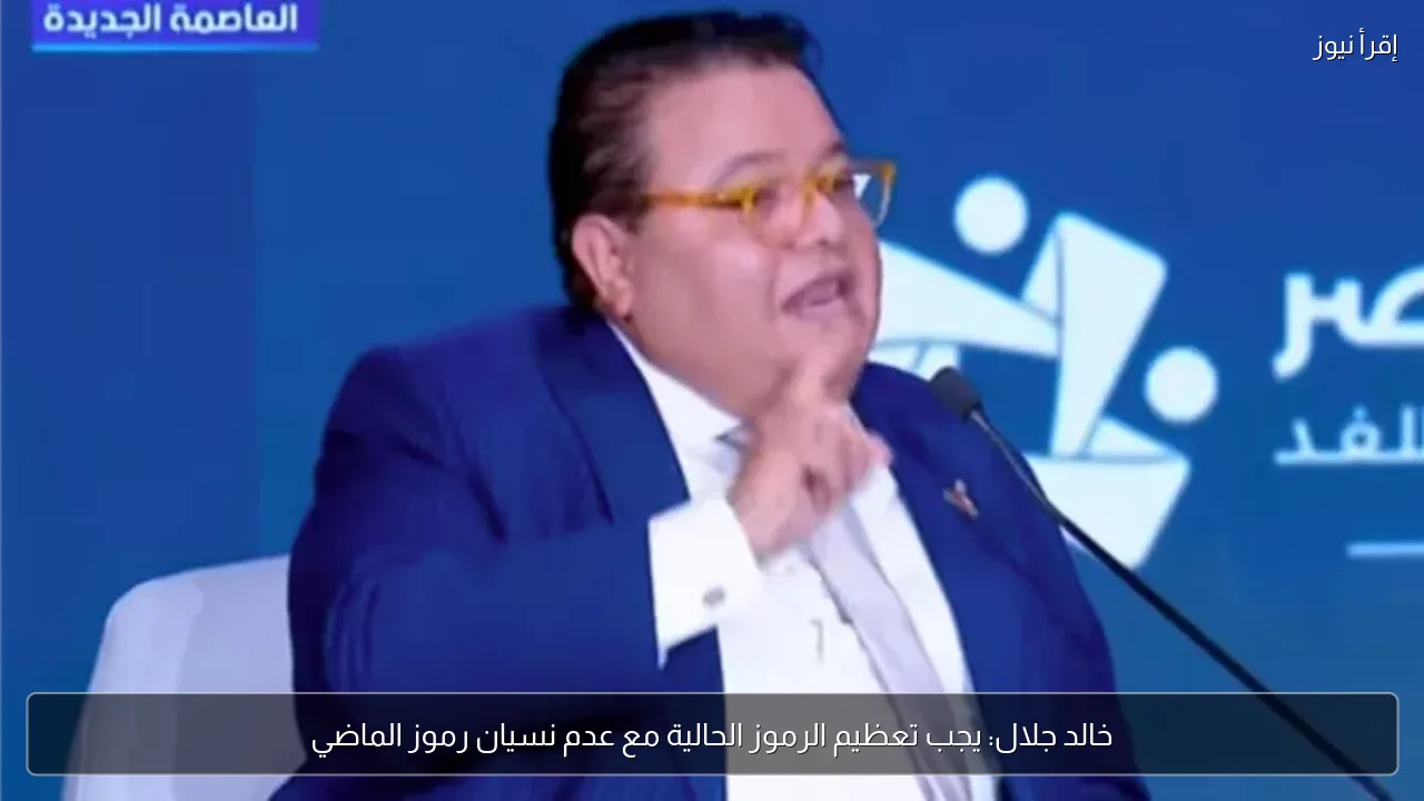 خالد جلال: يجب تعظيم الرموز الحالية مع عدم نسيان رموز الماضي