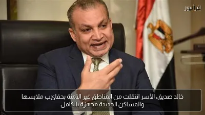 خالد صديق: الأسر انتقلت من المناطق غير الآمنة بحقائب ملابسها والمساكن الجديدة مجهزة بالكامل