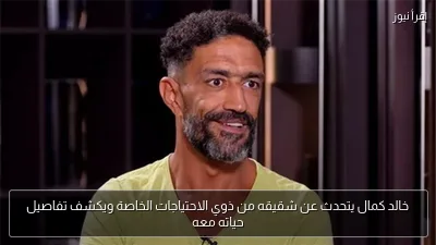 خالد كمال يتحدث عن شقيقه من ذوي الاحتياجات الخاصة ويكشف تفاصيل حياته معه