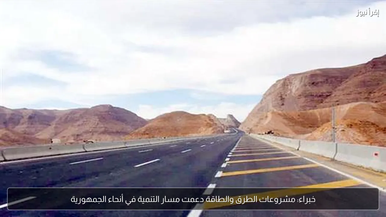 خبراء: مشروعات الطرق والطاقة دعمت مسار التنمية في أنحاء الجمهورية