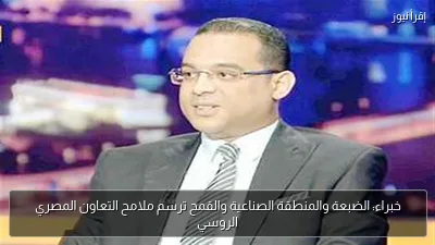 خبراء: الضبعة والمنطقة الصناعية والقمح ترسم ملامح التعاون المصري الروسي