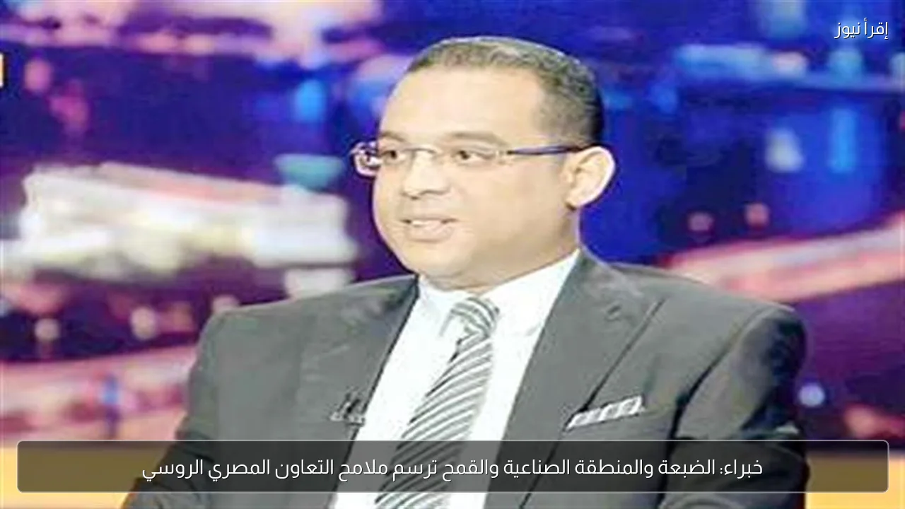 خبراء: الضبعة والمنطقة الصناعية والقمح ترسم ملامح التعاون المصري الروسي