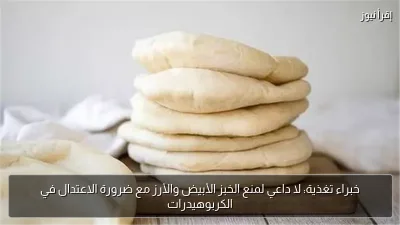 خبراء تغذية: لا داعي لمنع الخبز الأبيض والأرز مع ضرورة الاعتدال في الكربوهيدرات