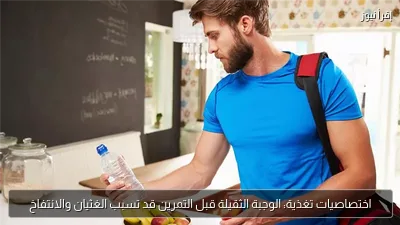 اختصاصيات تغذية: الوجبة الثقيلة قبل التمرين قد تسبب الغثيان والانتفاخ