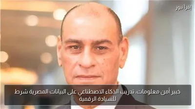 خبير أمن معلومات: تدريب الذكاء الاصطناعي على البيانات المصرية شرط للسيادة الرقمية