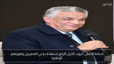 أسامة الجمال: حروب الجيل الرابع تستهدف وعي المصريين وهويتهم الوطنية