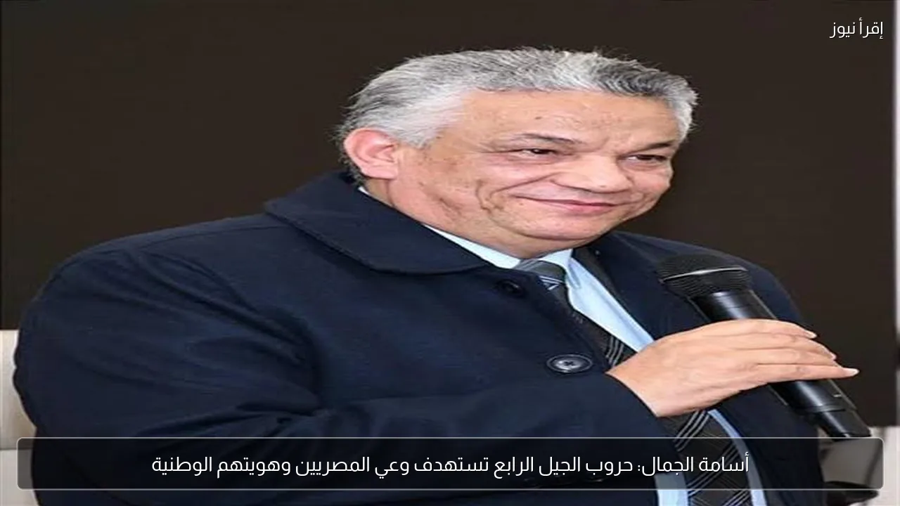 أسامة الجمال: حروب الجيل الرابع تستهدف وعي المصريين وهويتهم الوطنية