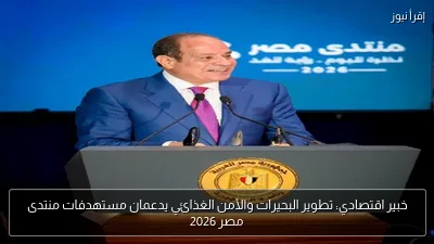 خبير اقتصادي: تطوير البحيرات والأمن الغذائي يدعمان مستهدفات منتدى مصر 2026
