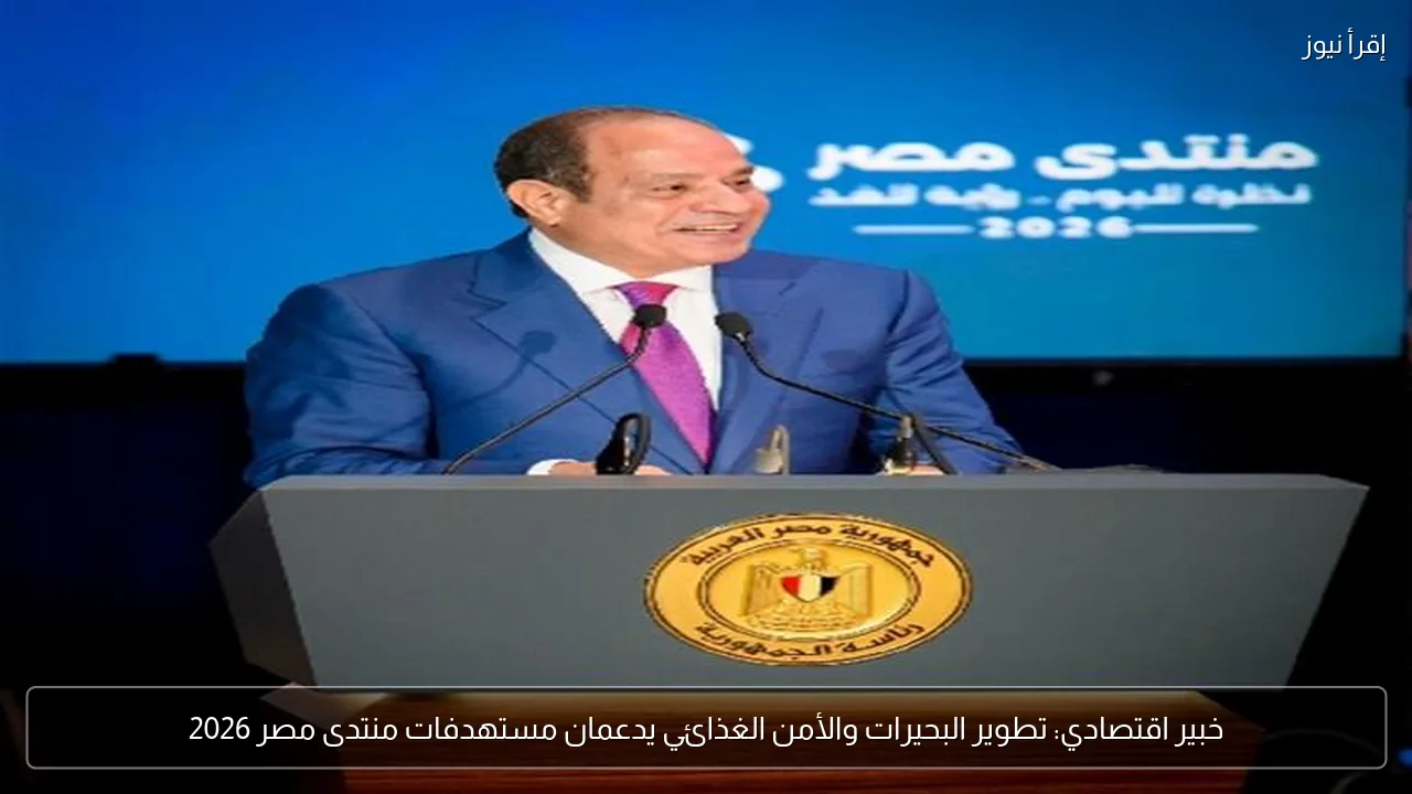 خبير اقتصادي: تطوير البحيرات والأمن الغذائي يدعمان مستهدفات منتدى مصر 2026